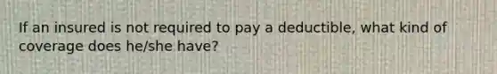 If an insured is not required to pay a deductible, what kind of coverage does he/she have?