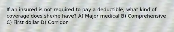 If an insured is not required to pay a deductible, what kind of coverage does she/he have? A) Major medical B) Comprehensive C) First dollar D) Corridor