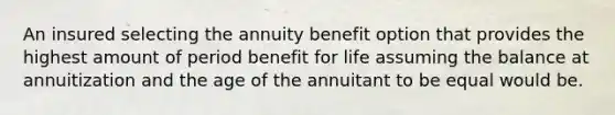 An insured selecting the annuity benefit option that provides the highest amount of period benefit for life assuming the balance at annuitization and the age of the annuitant to be equal would be.