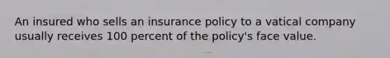 An insured who sells an insurance policy to a vatical company usually receives 100 percent of the policy's face value.