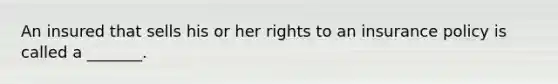 An insured that sells his or her rights to an insurance policy is called a _______.