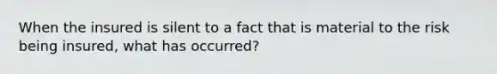 When the insured is silent to a fact that is material to the risk being insured, what has occurred?