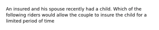 An insured and his spouse recently had a child. Which of the following riders would allow the couple to insure the child for a limited period of time