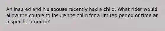 An insured and his spouse recently had a child. What rider would allow the couple to insure the child for a limited period of time at a specific amount?