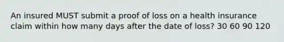 An insured MUST submit a proof of loss on a health insurance claim within how many days after the date of loss? 30 60 90 120