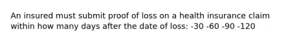 An insured must submit proof of loss on a health insurance claim within how many days after the date of loss: -30 -60 -90 -120