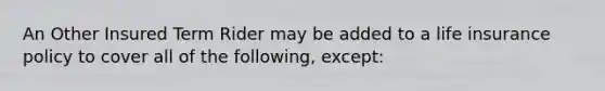 An Other Insured Term Rider may be added to a life insurance policy to cover all of the following, except: