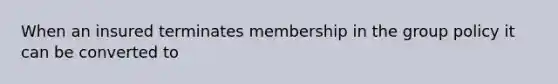 When an insured terminates membership in the group policy it can be converted to