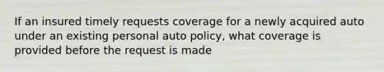 If an insured timely requests coverage for a newly acquired auto under an existing personal auto policy, what coverage is provided before the request is made