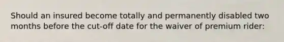 Should an insured become totally and permanently disabled two months before the cut-off date for the waiver of premium rider: