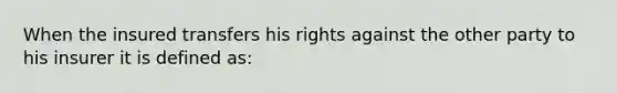 When the insured transfers his rights against the other party to his insurer it is defined as: