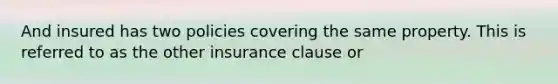 And insured has two policies covering the same property. This is referred to as the other insurance clause or