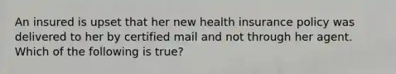 An insured is upset that her new health insurance policy was delivered to her by certified mail and not through her agent. Which of the following is true?