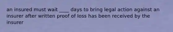 an insured must wait ____ days to bring legal action against an insurer after written proof of loss has been received by the insurer