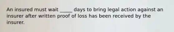 An insured must wait _____ days to bring legal action against an insurer after written proof of loss has been received by the insurer.