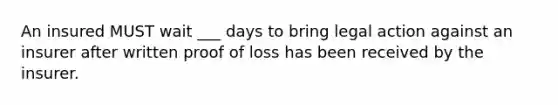 An insured MUST wait ___ days to bring legal action against an insurer after written proof of loss has been received by the insurer.