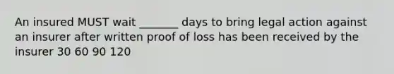 An insured MUST wait _______ days to bring legal action against an insurer after written proof of loss has been received by the insurer 30 60 90 120