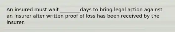 An insured must wait ________days to bring legal action against an insurer after written proof of loss has been received by the insurer.