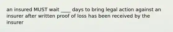 an insured MUST wait ____ days to bring legal action against an insurer after written proof of loss has been received by the insurer