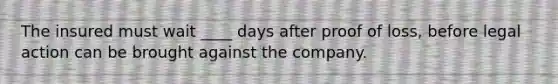 The insured must wait ____ days after proof of loss, before legal action can be brought against the company.