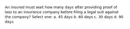 An insured must wait how many days after providing proof of loss to an insurance company before filing a legal suit against the company? Select one: a. 45 days b. 60 days c. 30 days d. 90 days