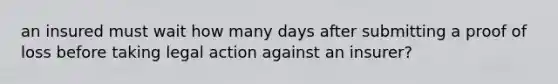 an insured must wait how many days after submitting a proof of loss before taking legal action against an insurer?