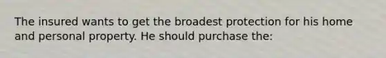 The insured wants to get the broadest protection for his home and personal property. He should purchase the: