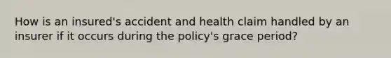 How is an insured's accident and health claim handled by an insurer if it occurs during the policy's grace period?