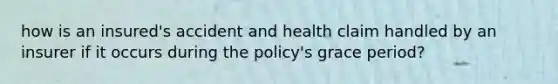 how is an insured's accident and health claim handled by an insurer if it occurs during the policy's grace period?