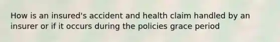 How is an insured's accident and health claim handled by an insurer or if it occurs during the policies grace period