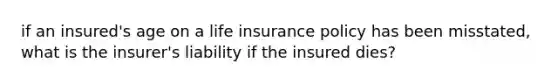 if an insured's age on a life insurance policy has been misstated, what is the insurer's liability if the insured dies?