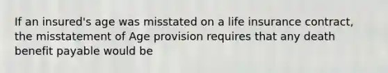 If an insured's age was misstated on a life insurance contract, the misstatement of Age provision requires that any death benefit payable would be