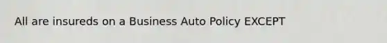 All are insureds on a Business Auto Policy EXCEPT