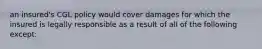 an insured's CGL policy would cover damages for which the insured is legally responsible as a result of all of the following except: