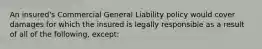 An insured's Commercial General Liability policy would cover damages for which the insured is legally responsible as a result of all of the following, except: