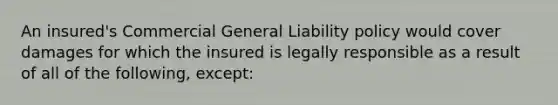 An insured's Commercial General Liability policy would cover damages for which the insured is legally responsible as a result of all of the following, except: