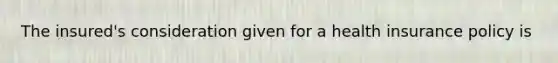 The insured's consideration given for a health insurance policy is