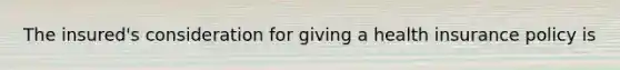 The insured's consideration for giving a health insurance policy is