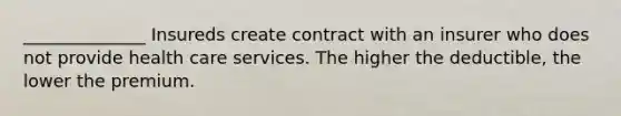 ______________ Insureds create contract with an insurer who does not provide health care services. The higher the deductible, the lower the premium.