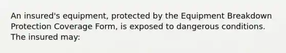 An insured's equipment, protected by the Equipment Breakdown Protection Coverage Form, is exposed to dangerous conditions. The insured may: