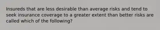 Insureds that are less desirable than average risks and tend to seek insurance coverage to a greater extent than better risks are called which of the following?