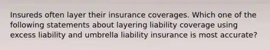 Insureds often layer their insurance coverages. Which one of the following statements about layering liability coverage using excess liability and umbrella liability insurance is most accurate?