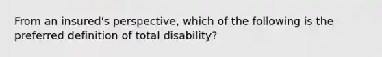 From an insured's perspective, which of the following is the preferred definition of total disability?