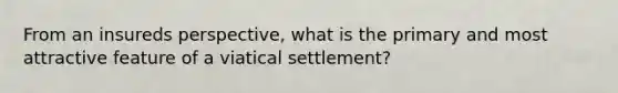 From an insureds perspective, what is the primary and most attractive feature of a viatical settlement?