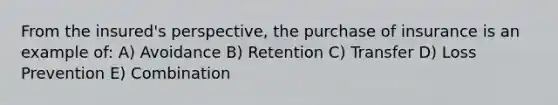 From the insured's perspective, the purchase of insurance is an example of: A) Avoidance B) Retention C) Transfer D) Loss Prevention E) Combination