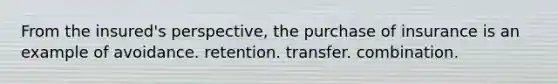 From the insured's perspective, the purchase of insurance is an example of avoidance. retention. transfer. combination.