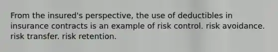 From the insured's perspective, the use of deductibles in insurance contracts is an example of risk control. risk avoidance. risk transfer. risk retention.