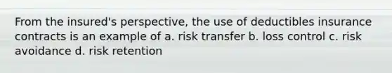 From the insured's perspective, the use of deductibles insurance contracts is an example of a. risk transfer b. loss control c. risk avoidance d. risk retention