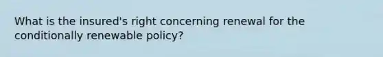 What is the insured's right concerning renewal for <a href='https://www.questionai.com/knowledge/kkQpDimdJH-the-conditional' class='anchor-knowledge'>the conditional</a>ly renewable policy?