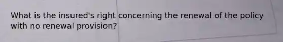 What is the insured's right concerning the renewal of the policy with no renewal provision?